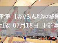 07月18日中超第17輪天津津門虎vs成都蓉城片段