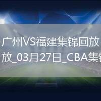 03月27日CBA常規賽 廣州 - 福建 精彩鏡頭