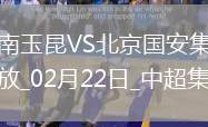 02月22日中超第1輪云南玉昆vs北京國安精彩片段