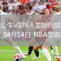 04月14日NBA常規(guī)賽收官戰(zhàn) 公牛 - 76人 精彩鏡頭