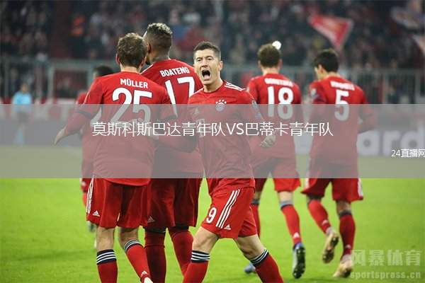 莫斯科斯巴達(dá)青年隊(duì)VS巴蒂卡青年隊(duì)