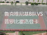 魯克維尼基B隊VS普羅比霍洛登卡