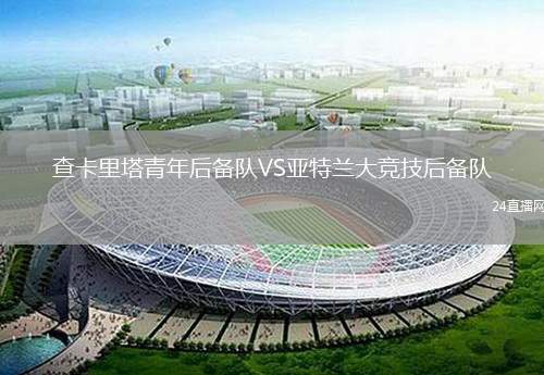 查卡里塔青年后備隊VS亞特蘭大競技后備隊