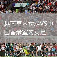 越南室內女足VS中國香港室內女足