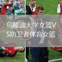 烏隆迪大學(xué)女籃VS防衛(wèi)者體育女籃