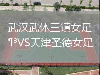 武漢武體三鎮女足VS天津圣德女足