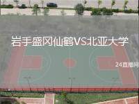 巖手盛岡仙鶴VS北亞大學(xué)