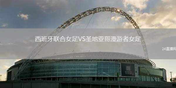 西班牙聯合女足VS圣地亞哥漫游者女足