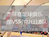 杰蒂賽足球俱樂部VS阿克托比B隊
