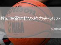 埃斯帕雷納特VS格力夫克U23